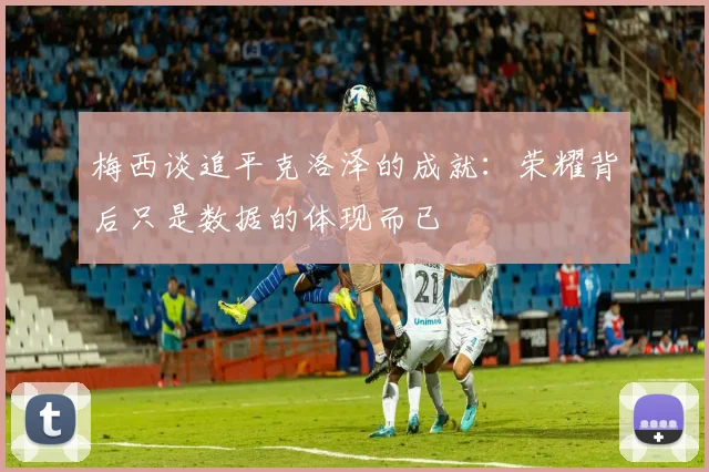 梅西谈追平克洛泽的成就：荣耀背后只是数据的体现而已