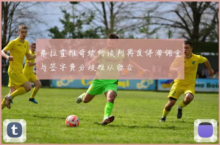弗拉霍维奇续约谈判再度停滞佣金与签字费分歧难以弥合