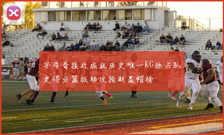字母哥接近成就历史唯一KG独占队史得分篮板助攻抢断盖帽榜