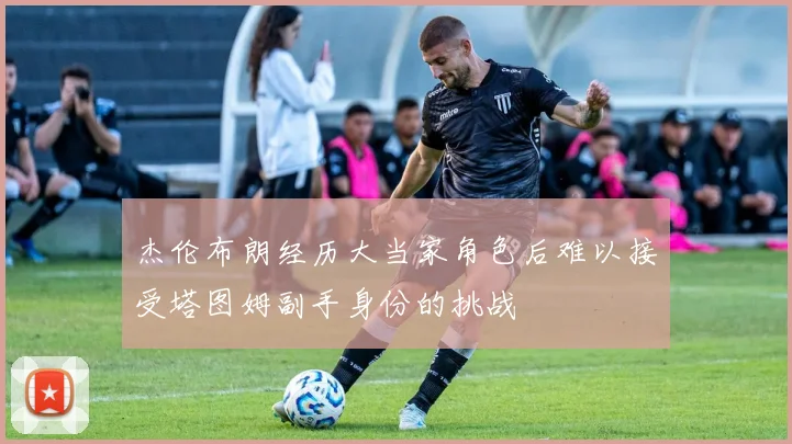 杰伦布朗经历大当家角色后难以接受塔图姆副手身份的挑战