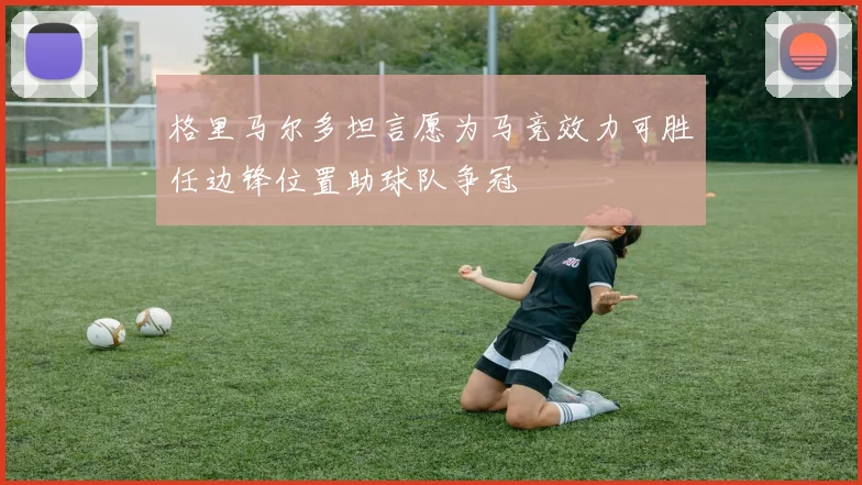 格里马尔多坦言愿为马竞效力可胜任边锋位置助球队争冠