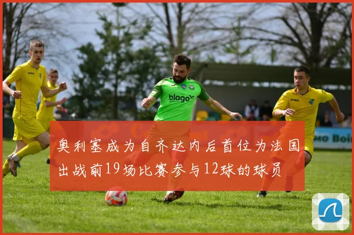 奥利塞成为自齐达内后首位为法国出战前19场比赛参与12球的球员