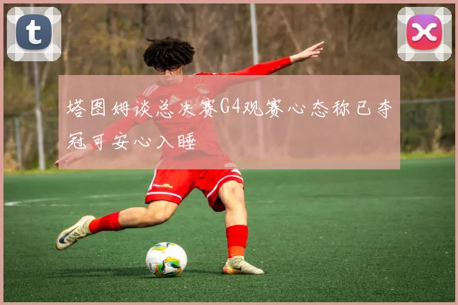 塔图姆谈总决赛G4观赛心态称已夺冠可安心入睡