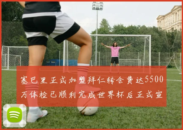 塞巴里正式加盟拜仁转会费达5500万体检已顺利完成世界杯后正式宣布