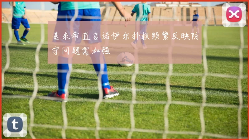 基米希直言诺伊尔扑救频繁反映防守问题需加强