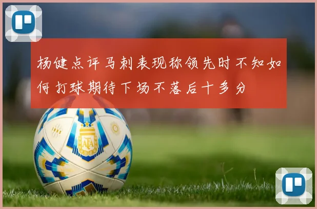 杨健点评马刺表现称领先时不知如何打球期待下场不落后十多分