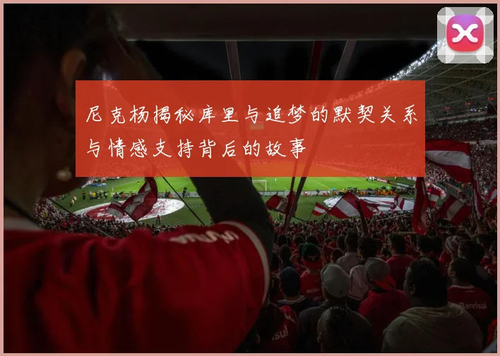 尼克杨揭秘库里与追梦的默契关系与情感支持背后的故事