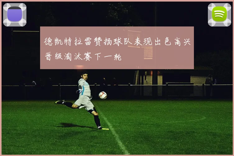 德凯特拉雷赞扬球队表现出色高兴晋级淘汰赛下一轮