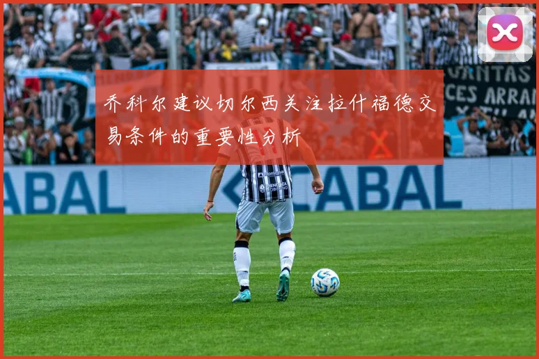乔科尔建议切尔西关注拉什福德交易条件的重要性分析