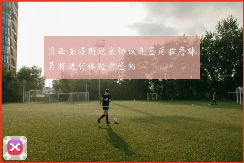贝西克塔斯达成协议免签厄兹詹球员将进行体检并签约