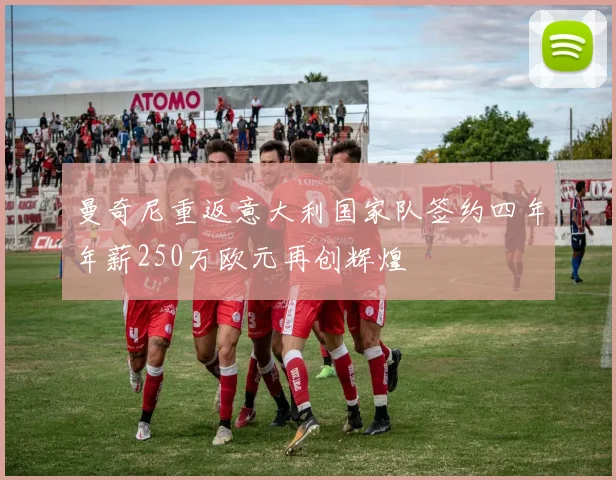 曼奇尼重返意大利国家队签约四年年薪250万欧元再创辉煌