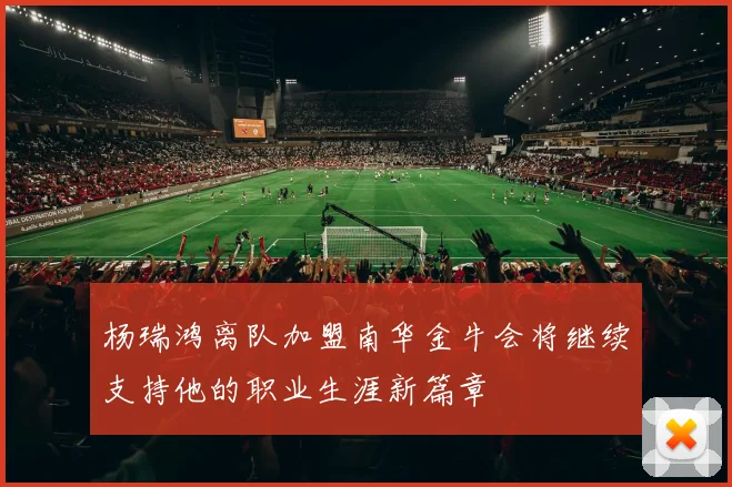 杨瑞鸿离队加盟南华金牛会将继续支持他的职业生涯新篇章